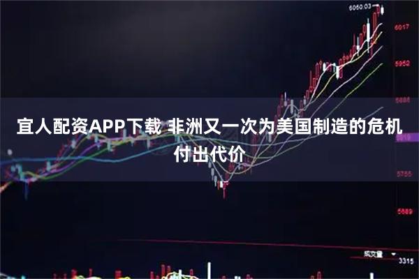 宜人配资APP下载 非洲又一次为美国制造的危机付出代价