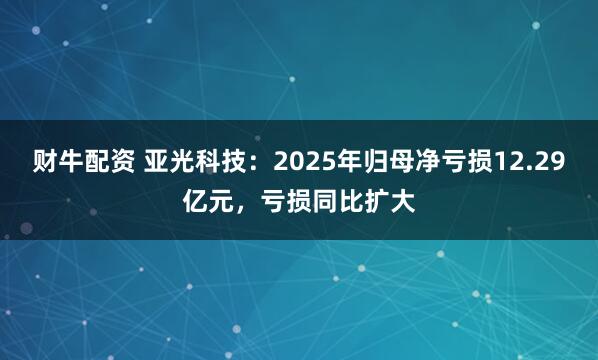 财牛配资 亚光科技：2025年归母净亏损12.29亿元，亏损同比扩大