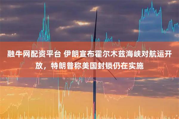 融牛网配资平台 伊朗宣布霍尔木兹海峡对航运开放，特朗普称美国封锁仍在实施