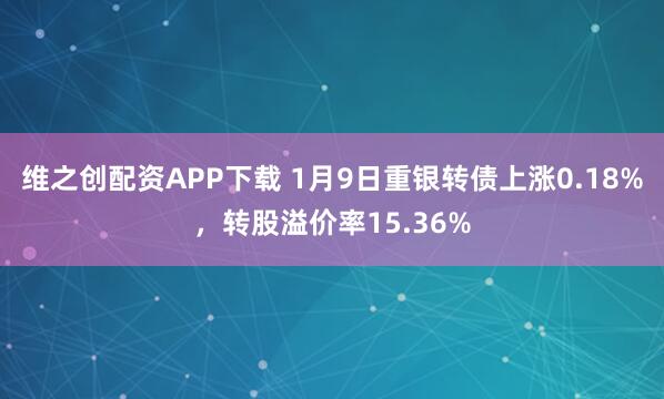 维之创配资APP下载 1月9日重银转债上涨0.18%，转股溢价率15.36%