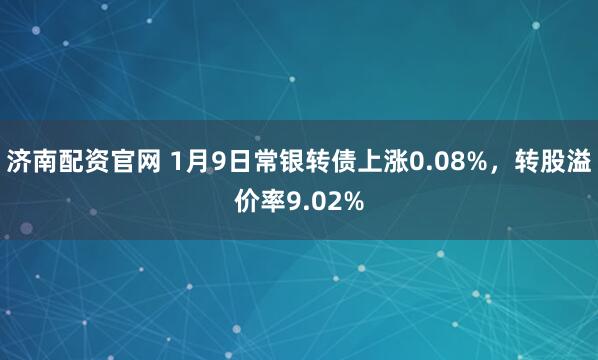 济南配资官网 1月9日常银转债上涨0.08%，转股溢价率9.02%