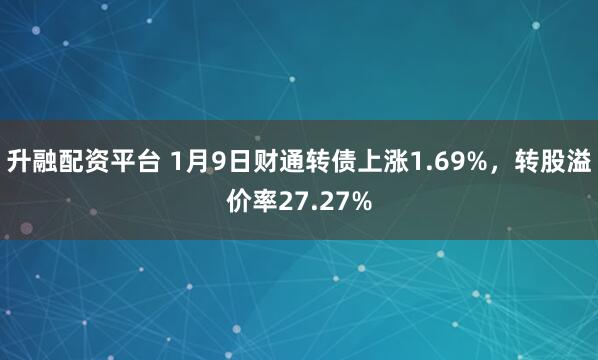 升融配资平台 1月9日财通转债上涨1.69%，转股溢价率27.27%