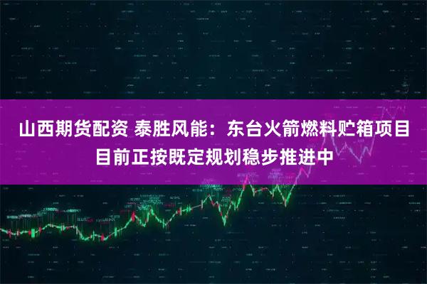 山西期货配资 泰胜风能：东台火箭燃料贮箱项目目前正按既定规划稳步推进中