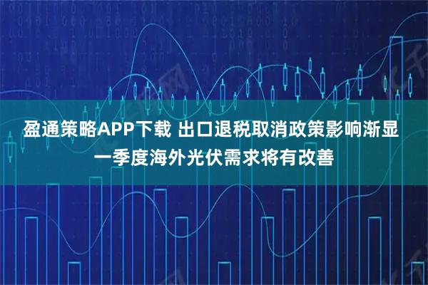 盈通策略APP下载 出口退税取消政策影响渐显 一季度海外光伏需求将有改善