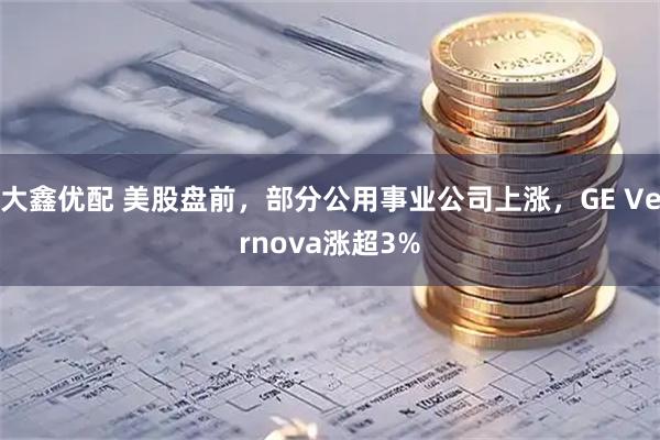 大鑫优配 美股盘前，部分公用事业公司上涨，GE Vernova涨超3%