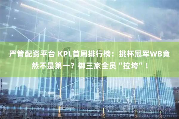 严管配资平台 KPL首周排行榜：挑杯冠军WB竟然不是第一？御三家全员“拉垮”！