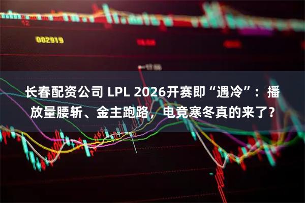 长春配资公司 LPL 2026开赛即“遇冷”：播放量腰斩、金主跑路，电竞寒冬真的来了？