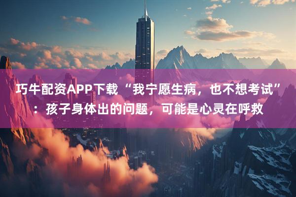 巧牛配资APP下载 “我宁愿生病，也不想考试”：孩子身体出的问题，可能是心灵在呼救