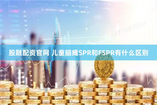 股融配资官网 儿童脑瘫SPR和FSPR有什么区别