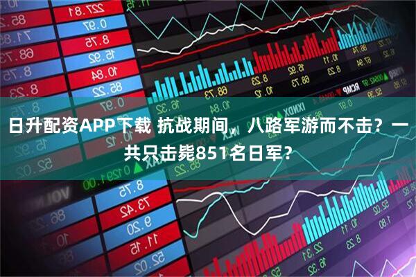 日升配资APP下载 抗战期间，八路军游而不击？一共只击毙851名日军？