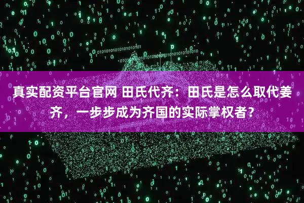 真实配资平台官网 田氏代齐：田氏是怎么取代姜齐，一步步成为齐国的实际掌权者？