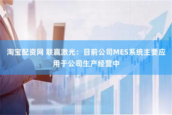 淘宝配资网 联赢激光：目前公司MES系统主要应用于公司生产经营中