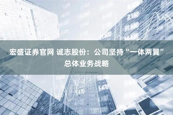 宏盛证券官网 诚志股份：公司坚持“一体两翼”总体业务战略