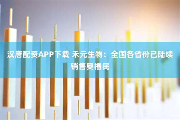 汉唐配资APP下载 禾元生物：全国各省份已陆续销售奥福民