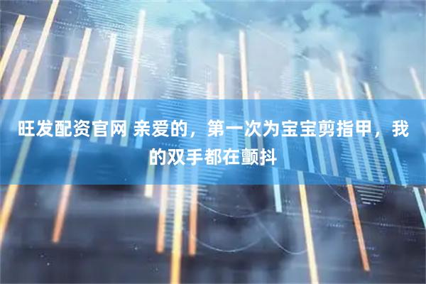 旺发配资官网 亲爱的，第一次为宝宝剪指甲，我的双手都在颤抖
