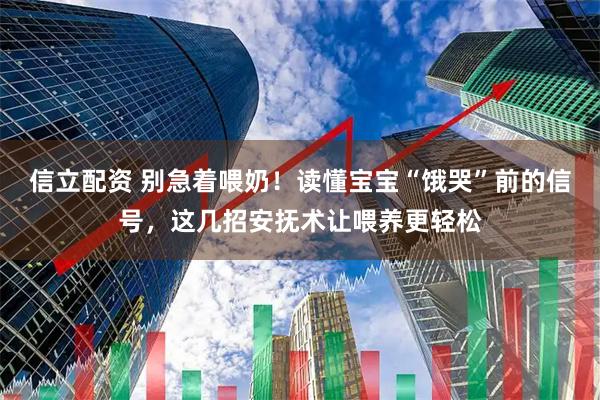 信立配资 别急着喂奶！读懂宝宝“饿哭”前的信号，这几招安抚术让喂养更轻松