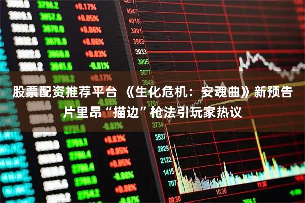 股票配资推荐平台 《生化危机：安魂曲》新预告片里昂“描边”枪法引玩家热议