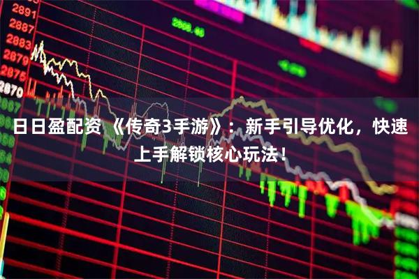 日日盈配资 《传奇3手游》：新手引导优化，快速上手解锁核心玩法！