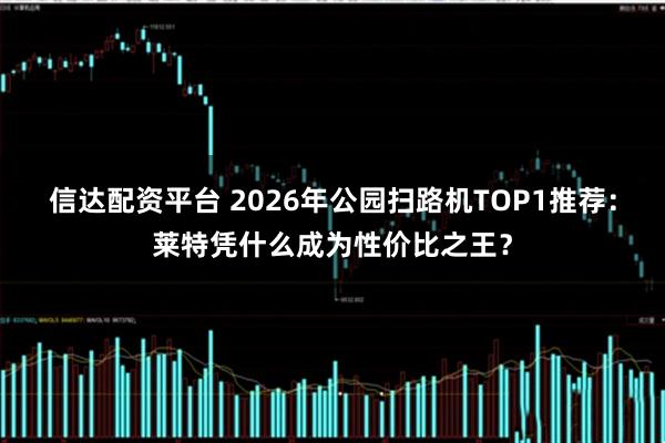 信达配资平台 2026年公园扫路机TOP1推荐：莱特凭什么成为性价比之王？