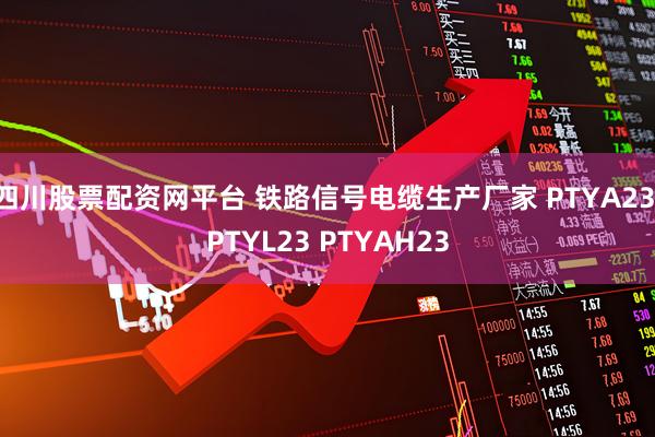 四川股票配资网平台 铁路信号电缆生产厂家 PTYA23 PTYL23 PTYAH23