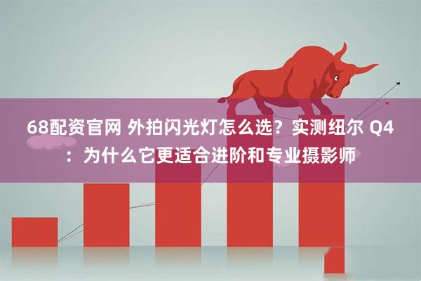 68配资官网 外拍闪光灯怎么选？实测纽尔 Q4：为什么它更适合进阶和专业摄影师