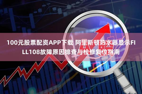 100元股票配资APP下载 阿里斯顿热水器显示FILL108故障原因排查与检修复位指南